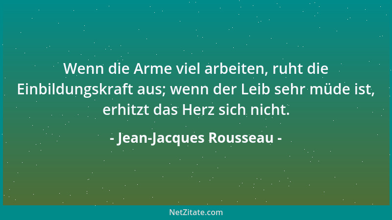Jean-Jacques Rousseau - Wenn die Arme viel arbeiten, ruht die Einbildungskraft aus; wenn der Leib sehr müde ist, erhitzt da...