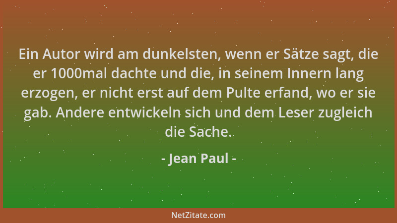Jean Paul - Ein Autor wird am dunkelsten, wenn er Sätze sagt, die er 1000mal dachte und die, in seinem Innern lang erzogen,...