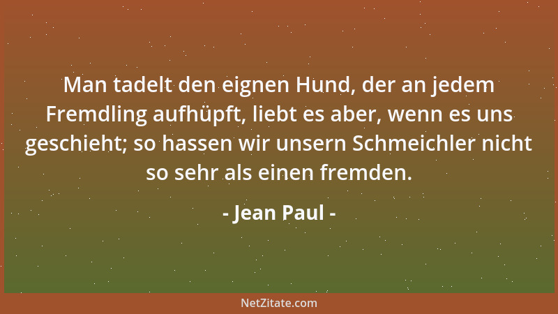 Jean Paul - Man tadelt den eignen Hund, der an jedem Fremdling aufhüpft, liebt es aber, wenn es uns geschieht; so hassen wi...