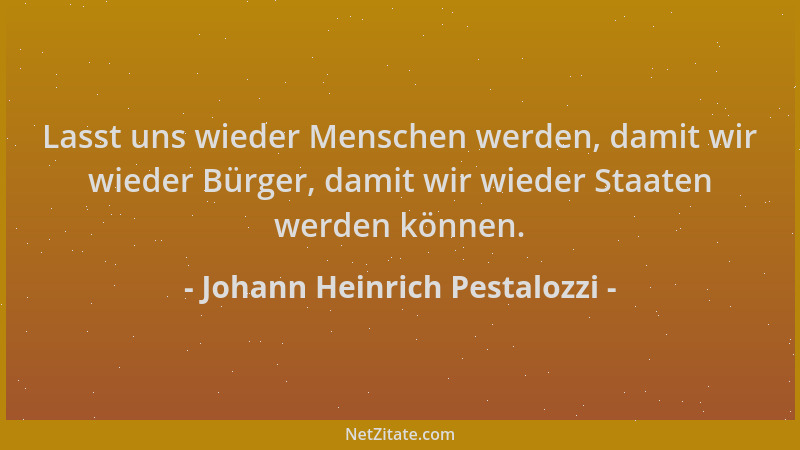 Johann Heinrich Pestalozzi - Lasst uns wieder Menschen werden, damit wir wieder Bürger, damit wir wieder Staaten werden kön...