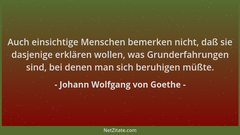Johann Wolfgang von Goethe - Auch einsichtige Menschen bemerken nicht, daß sie dasjenige erklären wollen, was Grunderfahrun...