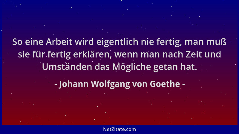Johann Wolfgang von Goethe - So eine Arbeit wird eigentlich nie fertig, man muß sie für fertig erklären, wenn man nach Zeit...