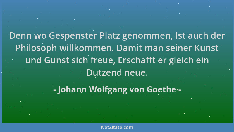 Johann Wolfgang von Goethe - Denn wo Gespenster Platz genommen, Ist auch der Philosoph willkommen. Damit man seiner Kunst u...