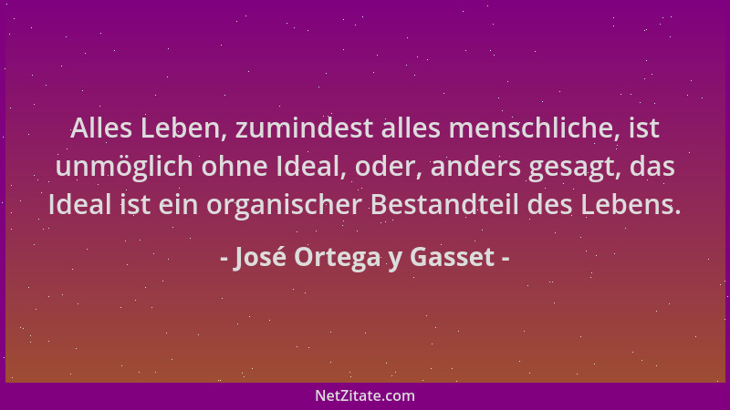 José Ortega y Gasset - Alles Leben, zumindest alles menschliche, ist unmöglich ohne Ideal, oder, anders gesagt, das Ideal i...