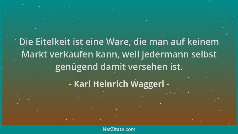Karl Heinrich Waggerl - Die Eitelkeit ist eine Ware, die man auf keinem Markt verkaufen kann, weil jedermann selbst genügen...