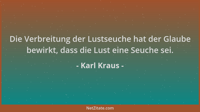 Karl Kraus - Die Verbreitung der Lustseuche hat der Glaube bewirkt, dass die Lust eine Seuche sei....