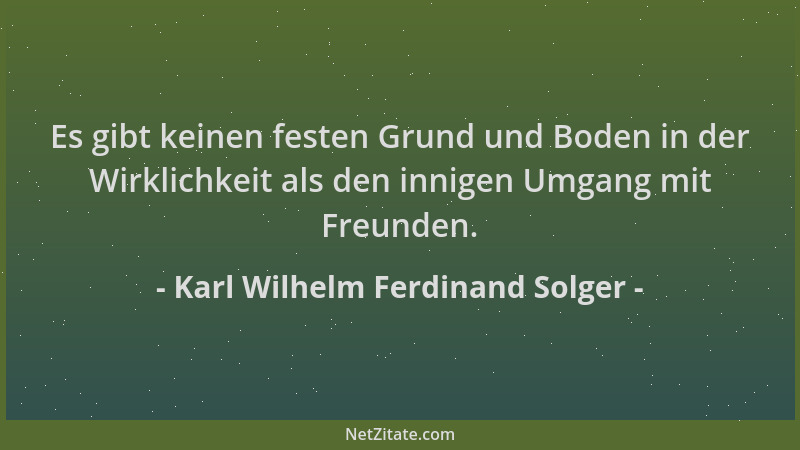 Karl Wilhelm Ferdinand Solger - Es gibt keinen festen Grund und Boden in der Wirklichkeit als den innigen Umgang mit Freund...