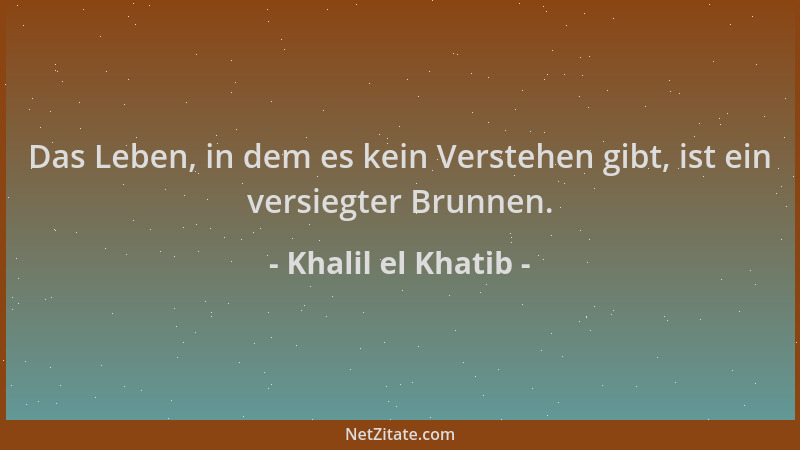Khalil el Khatib - Das Leben, in dem es kein Verstehen gibt, ist ein versiegter Brunnen....