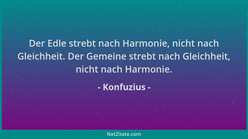Konfuzius - Der Edle strebt nach Harmonie, nicht nach Gleichheit. Der Gemeine strebt nach Gleichheit, nicht nach Harmonie....