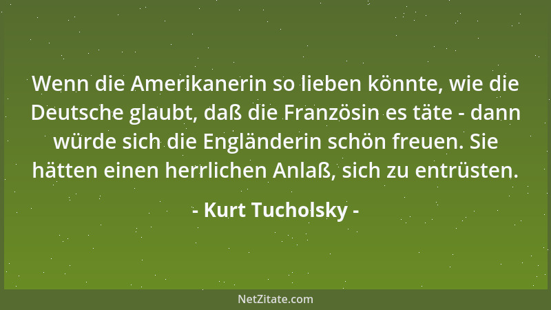 Kurt Tucholsky - Wenn die Amerikanerin so lieben könnte, wie die Deutsche glaubt, daß die Französin es täte - dann würde si...