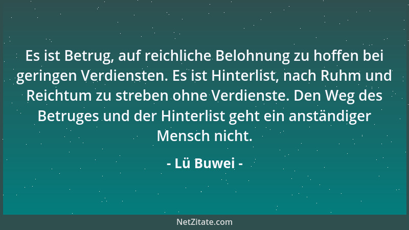 Lü Buwei - Es ist Betrug, auf reichliche Belohnung zu hoffen bei geringen Verdiensten. Es ist Hinterlist, nach Ruhm und Rei...