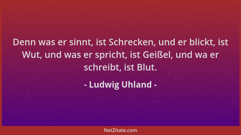 Ludwig Uhland - Denn was er sinnt, ist Schrecken, und er blickt, ist Wut, und was er spricht, ist Geißel, und wa er schreib...