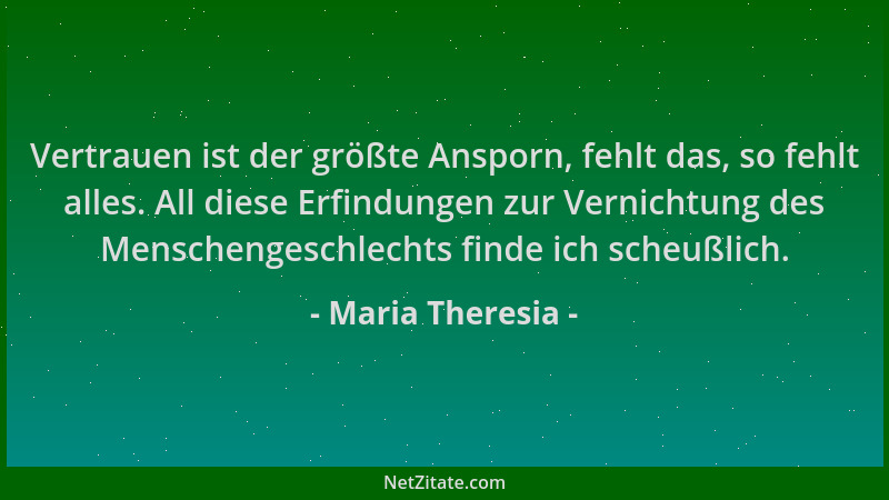 Maria Theresia - Vertrauen ist der größte Ansporn, fehlt das, so fehlt alles. All diese Erfindungen zur Vernichtung des Men...