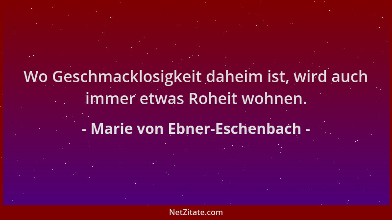 Marie von Ebner-Eschenbach - Wo Geschmacklosigkeit daheim ist, wird auch immer etwas Roheit wohnen....