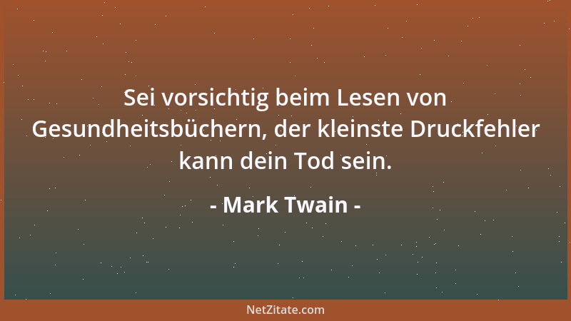 Mark Twain - Sei vorsichtig beim Lesen von Gesundheitsbüchern, der kleinste Druckfehler kann dein Tod sein....