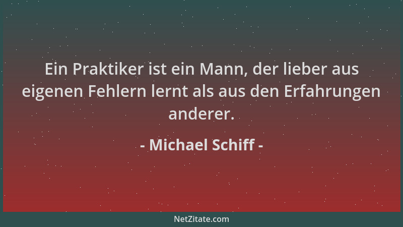Michael Schiff - Ein Praktiker ist ein Mann, der lieber aus eigenen Fehlern lernt als aus den Erfahrungen anderer....