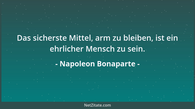 Napoleon Bonaparte - Das sicherste Mittel, arm zu bleiben, ist ein ehrlicher Mensch zu sein....