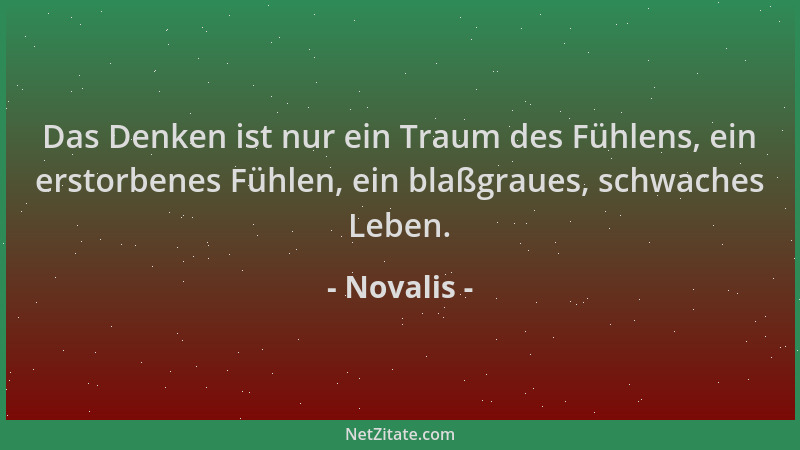 Novalis - Das Denken ist nur ein Traum des Fühlens, ein erstorbenes Fühlen, ein blaßgraues, schwaches Leben....
