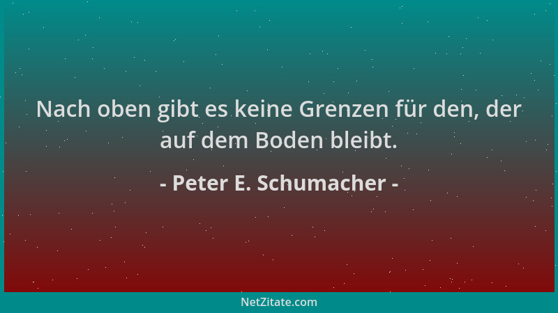 Peter E. Schumacher - Nach oben gibt es keine Grenzen für den, der auf dem Boden bleibt....