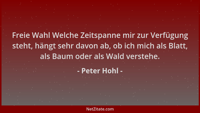 Peter Hohl - Freie Wahl Welche Zeitspanne mir zur Verfügung steht, hängt sehr davon ab, ob ich mich als Blatt, als Baum ode...