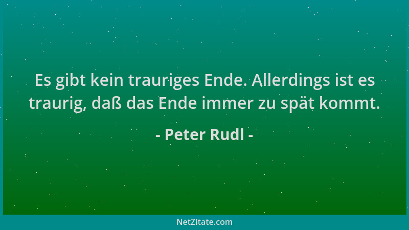 Peter Rudl - Es gibt kein trauriges Ende. Allerdings ist es traurig, daß das Ende immer zu spät kommt....