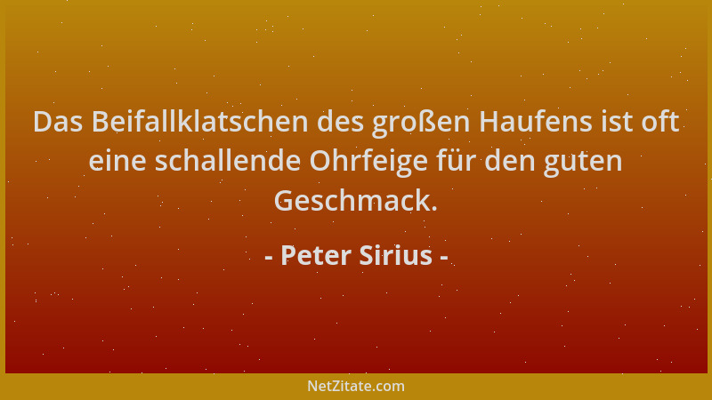 Peter Sirius - Das Beifallklatschen des großen Haufens ist oft eine schallende Ohrfeige für den guten Geschmack....