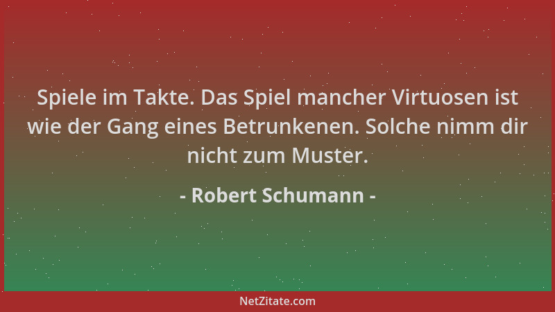 Robert Schumann - Spiele im Takte. Das Spiel mancher Virtuosen ist wie der Gang eines Betrunkenen. Solche nimm dir nicht zu...
