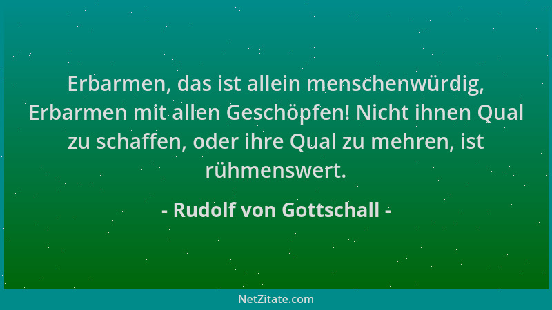 Rudolf von Gottschall - Erbarmen, das ist allein menschenwürdig, Erbarmen mit allen Geschöpfen! Nicht ihnen Qual zu schaffe...
