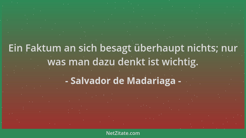 Salvador de Madariaga - Ein Faktum an sich besagt überhaupt nichts; nur was man dazu denkt ist wichtig....