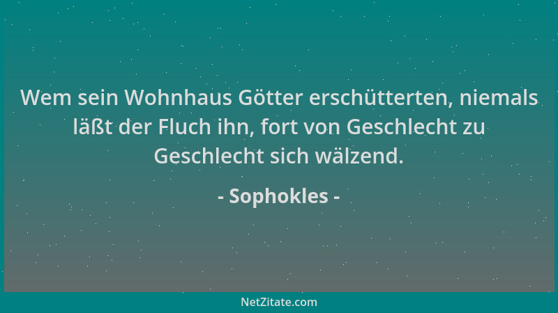Sophokles - Wem sein Wohnhaus Götter erschütterten, niemals läßt der Fluch ihn, fort von Geschlecht zu Geschlecht sich wälz...