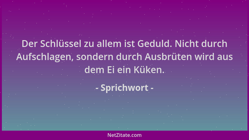 Sprichwort - Der Schlüssel zu allem ist Geduld. Nicht durch Aufschlagen, sondern durch Ausbrüten wird aus dem Ei ein Küken....