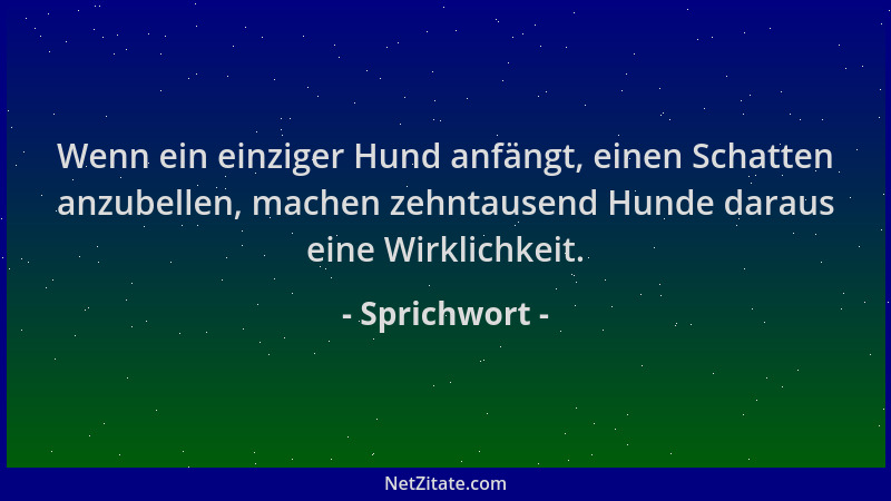 Sprichwort - Wenn ein einziger Hund anfängt, einen Schatten anzubellen, machen zehntausend Hunde daraus eine Wirklichkeit....