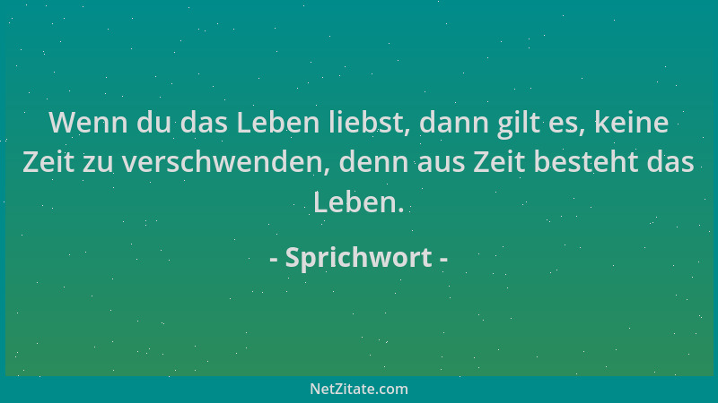 Sprichwort - Wenn du das Leben liebst, dann gilt es, keine Zeit zu verschwenden, denn aus Zeit besteht das Leben....