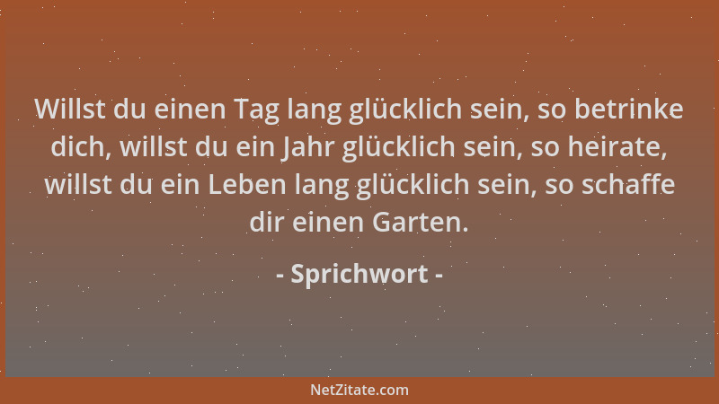 Sprichwort - Willst du einen Tag lang glücklich sein, so betrinke dich, willst du ein Jahr glücklich sein, so heirate, will...