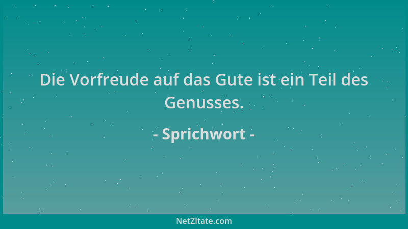 Sprichwort - Die Vorfreude auf das Gute ist ein Teil des Genusses....