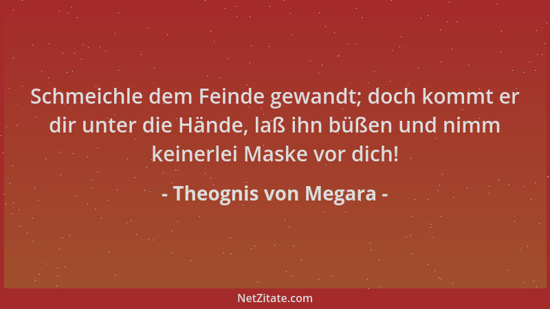 Theognis von Megara - Schmeichle dem Feinde gewandt; doch kommt er dir unter die Hände, laß ihn büßen und nimm keinerlei Ma...