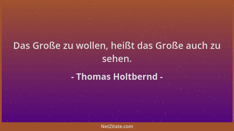 Thomas Holtbernd - Das Große zu wollen, heißt das Große auch zu sehen....