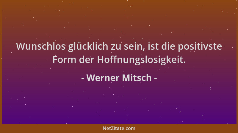 Werner Mitsch - Wunschlos glücklich zu sein, ist die positivste Form der Hoffnungslosigkeit....