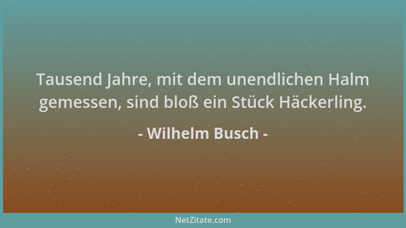 Wilhelm Busch - Tausend Jahre, mit dem unendlichen Halm gemessen, sind bloß ein Stück Häckerling....