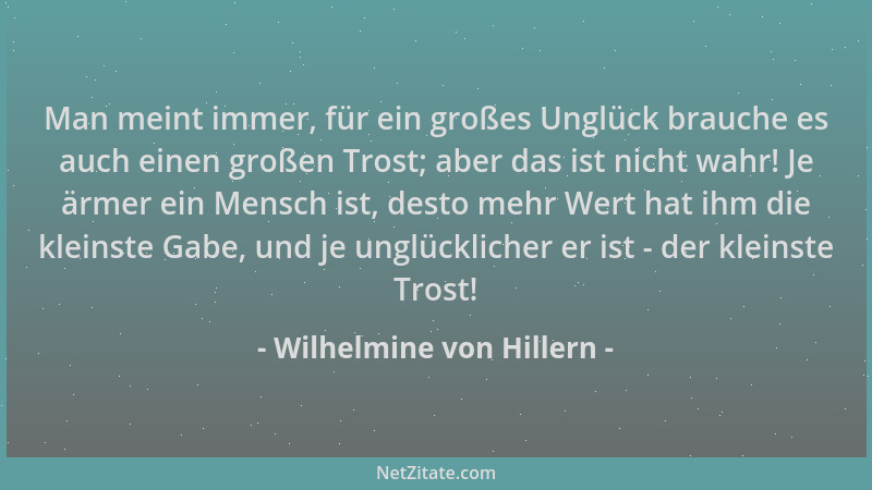 Wilhelmine von Hillern - Man meint immer, für ein großes Unglück brauche es auch einen großen Trost; aber das ist nicht wah...