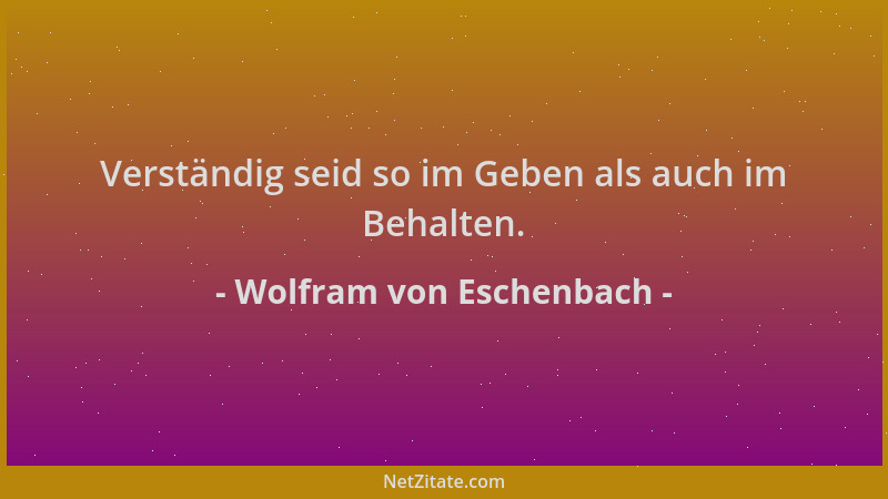 Wolfram von Eschenbach - Verständig seid so im Geben als auch im Behalten....