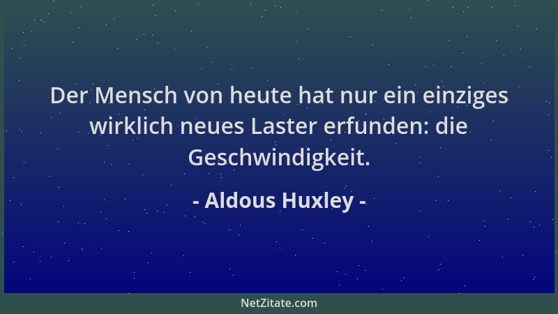 Aldous Huxley - Der Mensch von heute hat nur ein einziges wirklich neues Laster erfunden: die Geschwindigkeit....