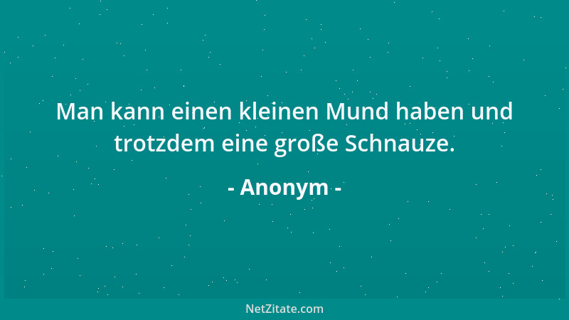 Anonym - Man kann einen kleinen Mund haben und trotzdem eine große Schnauze....