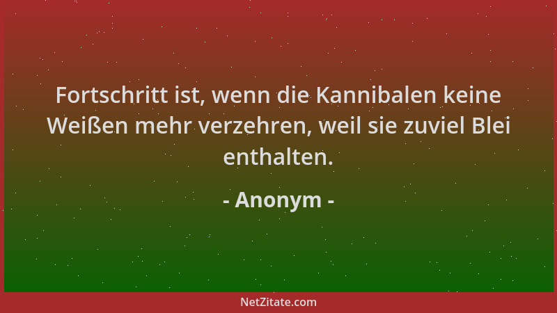 Anonym - Fortschritt ist, wenn die Kannibalen keine Weißen mehr verzehren, weil sie zuviel Blei enthalten....