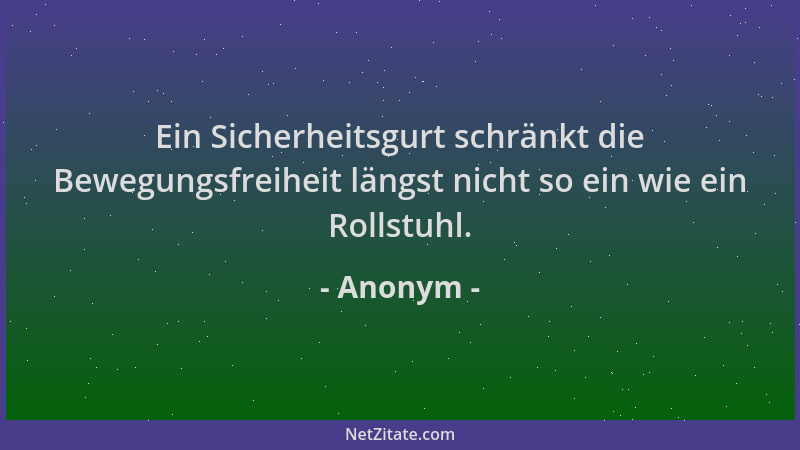 Anonym - Ein Sicherheitsgurt schränkt die Bewegungsfreiheit längst nicht so ein wie ein Rollstuhl....