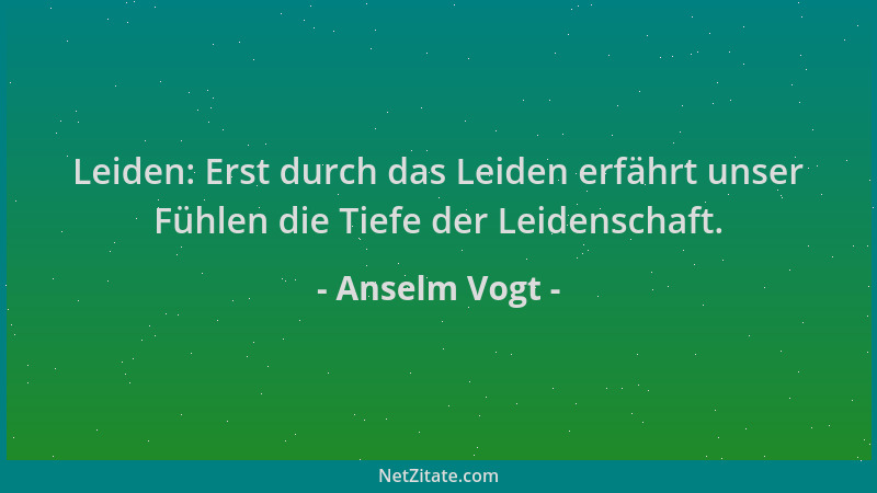 Anselm Vogt - Leiden: Erst durch das Leiden erfährt unser Fühlen die Tiefe der Leidenschaft....
