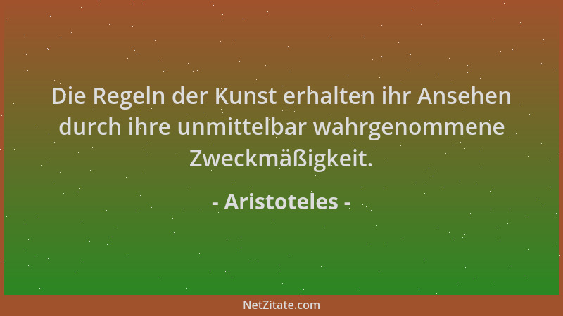 Aristoteles - Die Regeln der Kunst erhalten ihr Ansehen durch ihre unmittelbar wahrgenommene Zweckmäßigkeit....