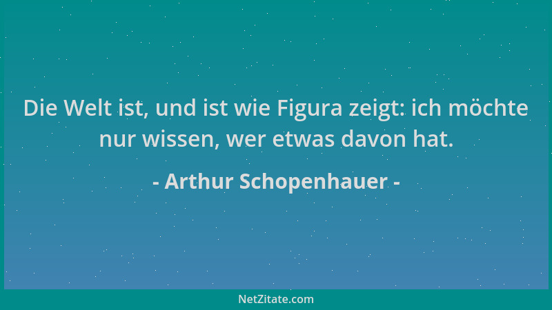 Arthur Schopenhauer - Die Welt ist, und ist wie Figura zeigt: ich möchte nur wissen, wer etwas davon hat....