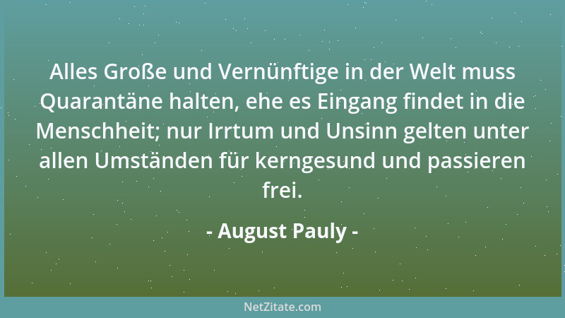 August Pauly - Alles Große und Vernünftige in der Welt muss Quarantäne halten, ehe es Eingang findet in die Menschheit; nur...