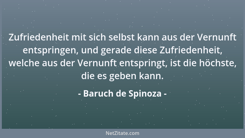 Baruch de Spinoza - Zufriedenheit mit sich selbst kann aus der Vernunft entspringen, und gerade diese Zufriedenheit, welche...